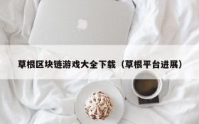 草根区块链游戏大全下载(草根平台进展)
