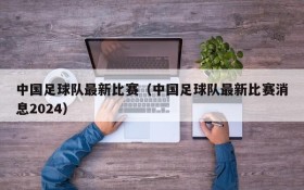 中国足球队最新比赛(中国足球队最新比赛消息2024)