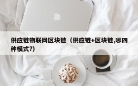 供应链物联网区块链(供应链+区块链,哪四种模式?)