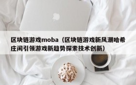 区块链游戏moba（区块链游戏新风潮哈希庄闲引领游戏新趋势探索技术创新）