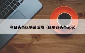 今日头条区块链游戏（区块链头条app）