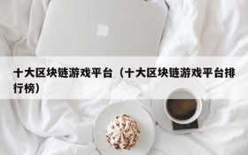 十大区块链游戏平台（十大区块链游戏平台排行榜）