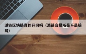 派链区块链真的开网吗(派链交易所是不是骗局)