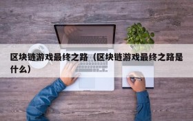 区块链游戏最终之路(区块链游戏最终之路是什么)