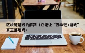 区块链游戏的解药(它能让“区块链+游戏”真正落地吗)