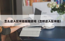 怎么进入区块链圈圈游戏（怎样进入区块链）