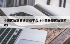 中国区块链竞速游戏平台（中国最新区块链游戏）