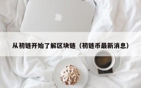 从初链开始了解区块链(初链币最新消息)