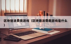 区块链消费类游戏（区块链消费类游戏是什么）