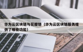 华为云区块链与花瓣链（华为云区块链服务提供了哪些功能）
