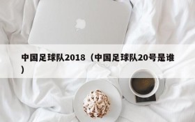 中国足球队2018（中国足球队20号是谁）