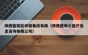 陕西医链区块链集团有限(陕西医链云医疗信息咨询有限公司)
