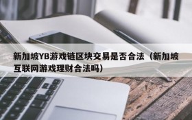 新加坡YB游戏链区块交易是否合法（新加坡互联网游戏理财合法吗）