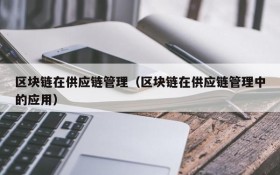 区块链在供应链管理(区块链在供应链管理中的应用)