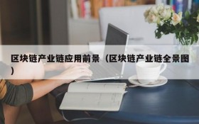 区块链产业链应用前景(区块链产业链全景图)