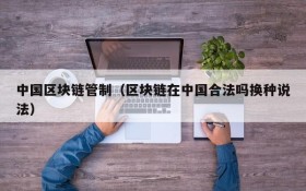 中国区块链管制(区块链在中国合法吗换种说法)