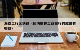 海南工行区块链(区块链在工商银行的应用有哪些)