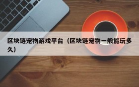 区块链宠物游戏平台（区块链宠物一般能玩多久）