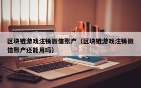 区块链游戏注销微信账户（区块链游戏注销微信账户还能用吗）