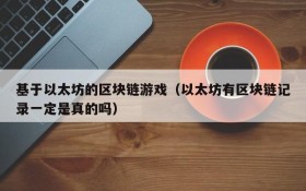 基于以太坊的区块链游戏（以太坊有区块链记录一定是真的吗）