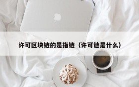 许可区块链的是指链(许可链是什么)
