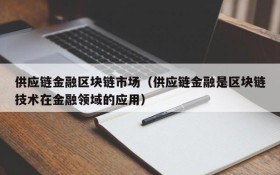 供应链金融区块链市场(供应链金融是区块链技术在金融领域的应用)