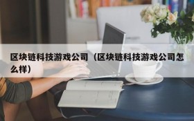 区块链科技游戏公司（区块链科技游戏公司怎么样）