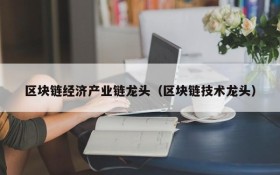 区块链经济产业链龙头(区块链技术龙头)
