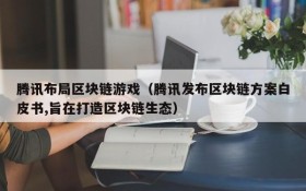 腾讯布局区块链游戏（腾讯发布区块链方案白皮书,旨在打造区块链生态）