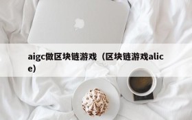 aigc做区块链游戏(区块链游戏alice)