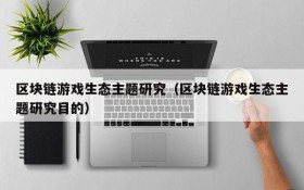 区块链游戏生态主题研究（区块链游戏生态主题研究目的）