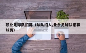 职业足球队招募(球队招人,业余足球队招募球员)