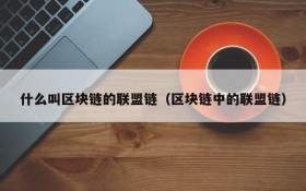 什么叫区块链的联盟链(区块链中的联盟链)