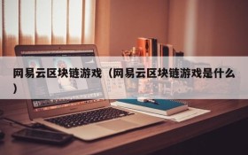 网易云区块链游戏（网易云区块链游戏是什么）