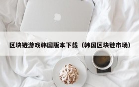 区块链游戏韩国版本下载（韩国区块链市场）