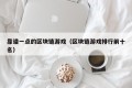 靠谱一点的区块链游戏（区块链游戏排行前十名）