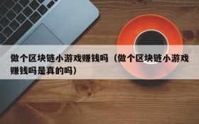 做个区块链小游戏赚钱吗（做个区块链小游戏赚钱吗是真的吗）