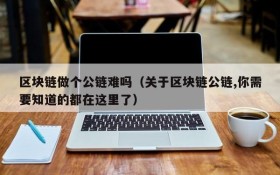 区块链做个公链难吗（关于区块链公链,你需要知道的都在这里了）