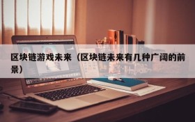 区块链游戏未来（区块链未来有几种广阔的前景）