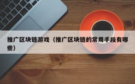 推广区块链游戏（推广区块链的常用手段有哪些）