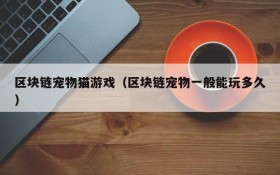 区块链宠物猫游戏(区块链宠物一般能玩多久)