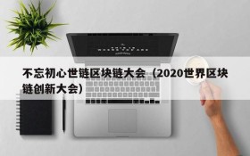 不忘初心世链区块链大会(2020世界区块链创新大会)