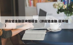 供应链金融区块链综合(供应链金融 区块链)