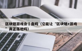 区块链游戏会漰盘吗（它能让“区块链+游戏”真正落地吗）