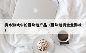 资本游戏中的区块链产品（区块链资金盘游戏）