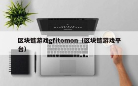 区块链游戏gfitomon（区块链游戏平台）