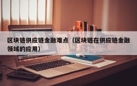 区块链供应链金融难点(区块链在供应链金融领域的应用)