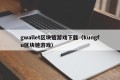 gwallet区块链游戏下载（kungfu区块链游戏）
