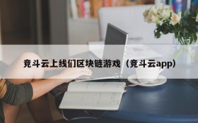 竞斗云上线们区块链游戏（竞斗云app）