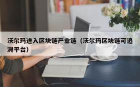沃尔玛进入区块链产业链(沃尔玛区块链可追溯平台)